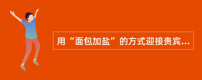 用“面包加盐”的方式迎接贵宾表示最热烈欢迎的国家是（）。
