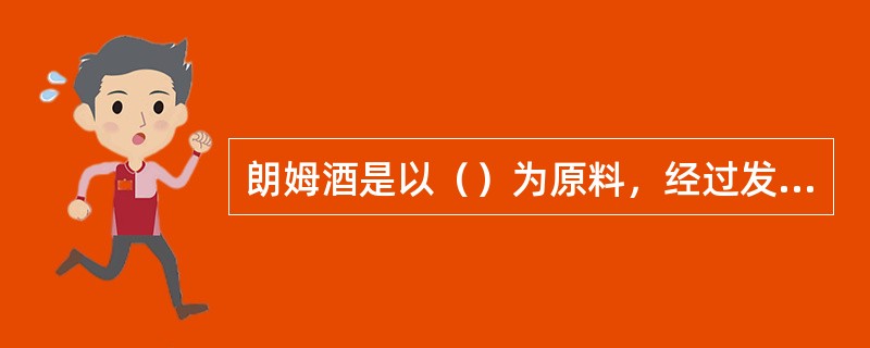 朗姆酒是以（）为原料，经过发酵、蒸馏而成的酒。