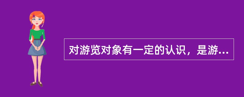 对游览对象有一定的认识，是游客了解、体验、审美的基础。（）