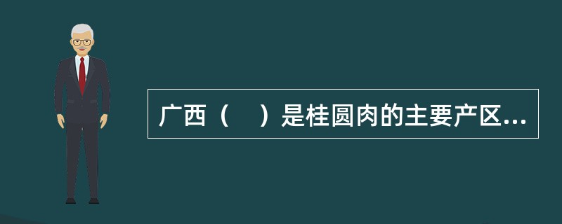 广西（　）是桂圆肉的主要产区，素有“桂圆肉之乡”的称誉。