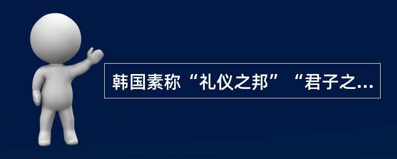 韩国素称“礼仪之邦”“君子之国”，下列叙述正确的是（　）。