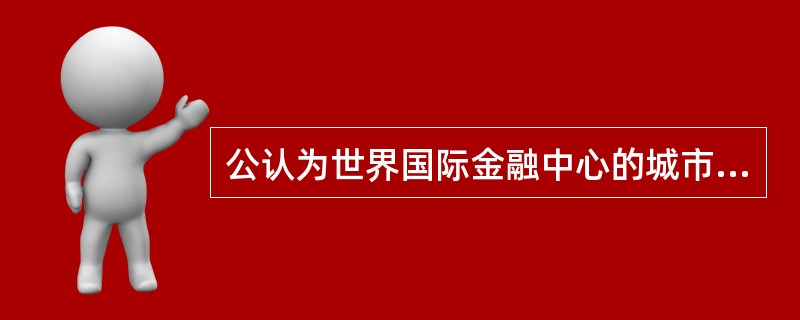 公认为世界国际金融中心的城市有（　）。