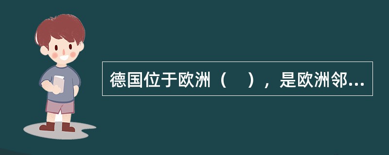 德国位于欧洲（　），是欧洲邻国最多的国家。
