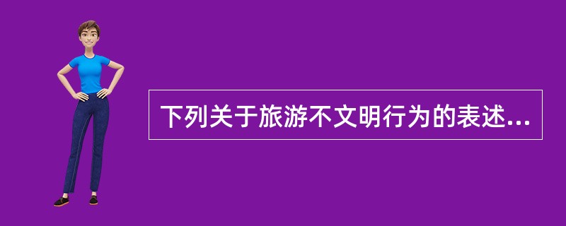 下列关于旅游不文明行为的表述错误的是（　）。