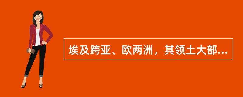 埃及跨亚、欧两洲，其领土大部分位于非洲东北部，小部分位于亚洲西南角的西奈半岛。（　）