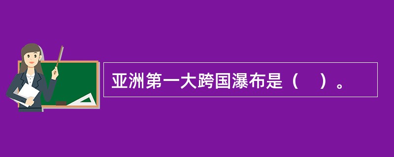 亚洲第一大跨国瀑布是（　）。