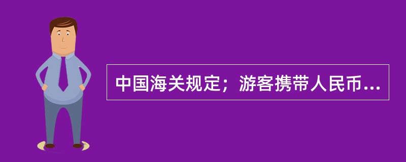 中国海关规定；游客携带人民币进出境，限额5万元，超出限额禁止出境。（　）
