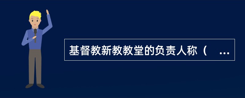 基督教新教教堂的负责人称（　）。