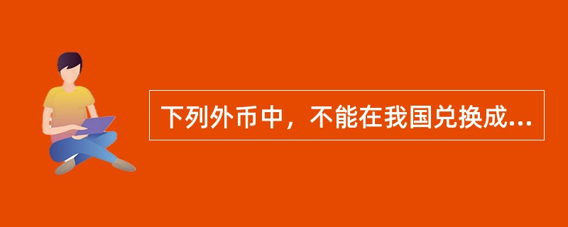 下列外币中，不能在我国兑换成人民币的是（　）。