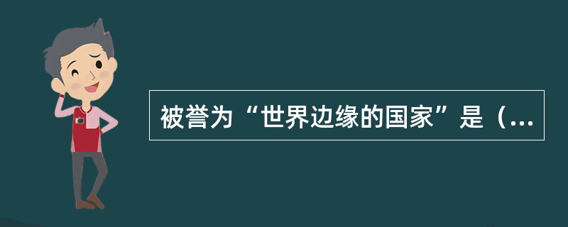 被誉为“世界边缘的国家”是（　）。