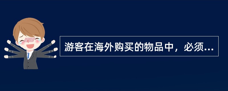 游客在海外购买的物品中，必须向海关申报和交验的有（　）。
