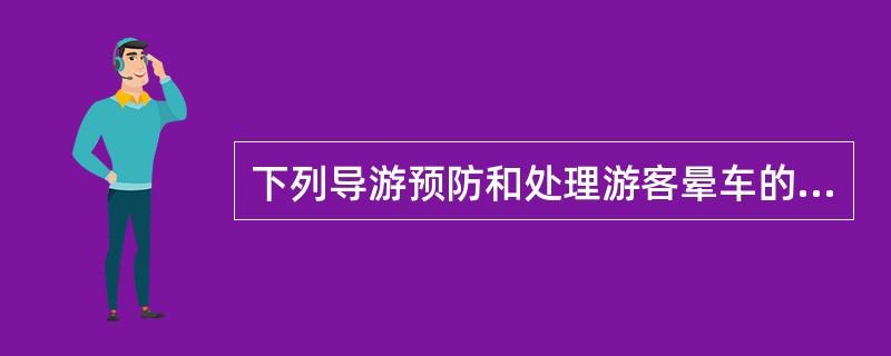 下列导游预防和处理游客晕车的办法中，错误的是（　）。