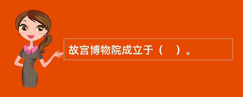 故宫博物院成立于（　）。