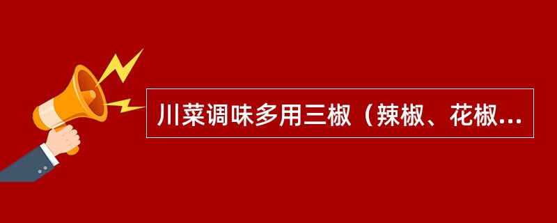 川菜调味多用三椒（辣椒、花椒、胡椒）和鲜姜、豆瓣酱等，不同的配比，化出了麻辣、酸辣、椒麻、麻酱、蒜泥、芥末、红油、糖醋、鱼香、怪味等各种味型。（　）