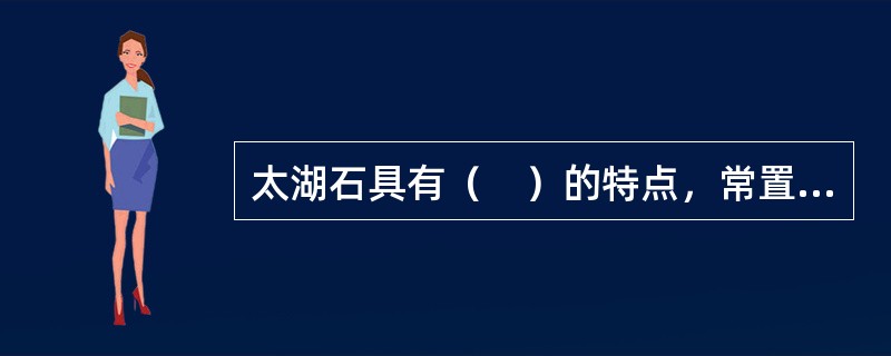 太湖石具有（　）的特点，常置于假山的上部，供游人玩赏品味。