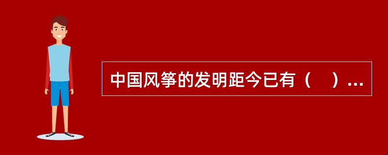 中国风筝的发明距今已有（　）余年的历史。