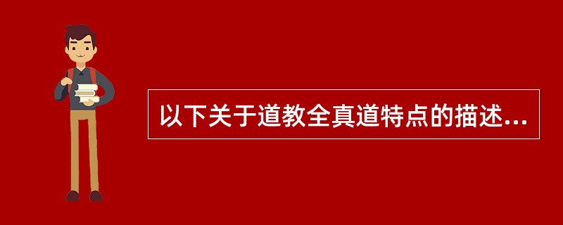 以下关于道教全真道特点的描述中正确的项目是（　）。