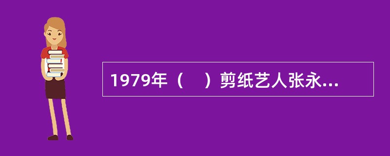 1979年（　）剪纸艺人张永寿被国家授予“中国工艺美术大师”称号。