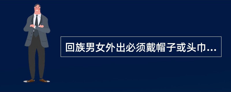 回族男女外出必须戴帽子或头巾，严禁露出头顶。（　）