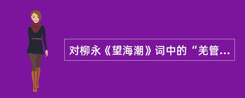 对柳永《望海潮》词中的“羌管弄晴，菱歌泛夜”一句，分析正确的是（　）。