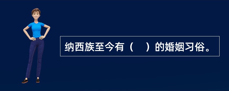 纳西族至今有（　）的婚姻习俗。