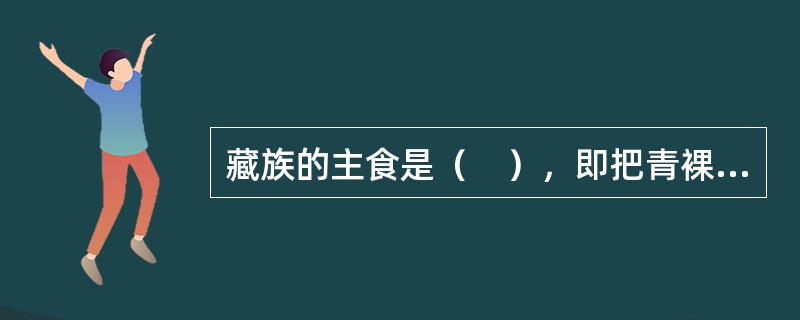 藏族的主食是（　），即把青裸炒熟磨成细粉。
