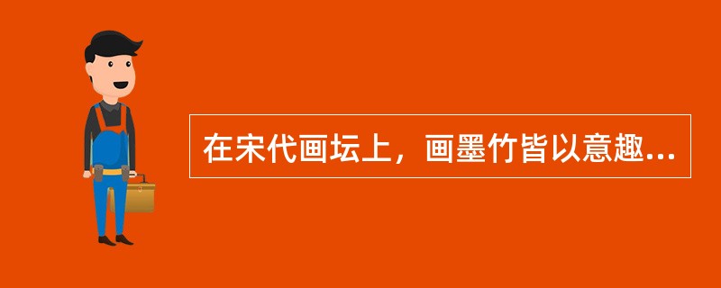 在宋代画坛上，画墨竹皆以意趣见长的是（　）。