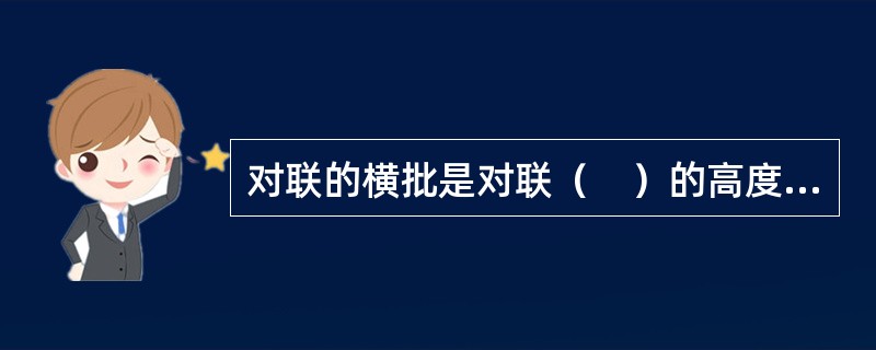 对联的横批是对联（　）的高度概括。