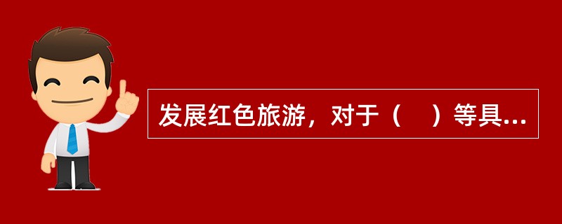 发展红色旅游，对于（　）等具有重要的现实意义和深远的历史意义。