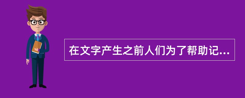 在文字产生之前人们为了帮助记忆、交流思想、传递信息，采用的最原始的记事方法为（　）。