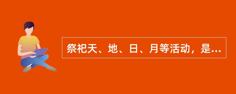 祭祀天、地、日、月等活动，是历代帝王登基后的重要活动，下列说法正确的是（　）。