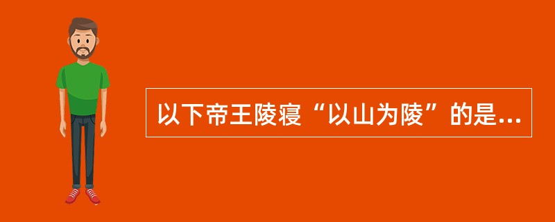 以下帝王陵寝“以山为陵”的是（　）。