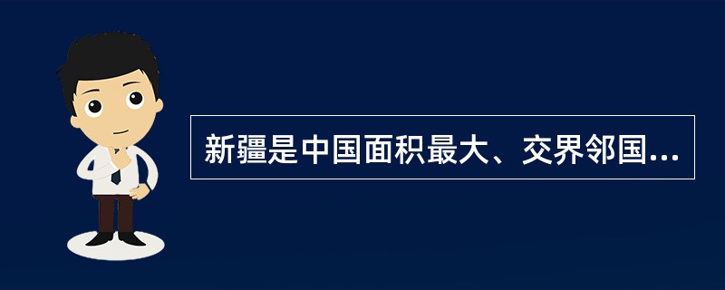 新疆是中国面积最大、交界邻国最多、陆地边境线最长的省区。（　）