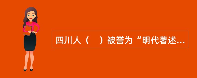 四川人（　）被誉为“明代著述第一人”。