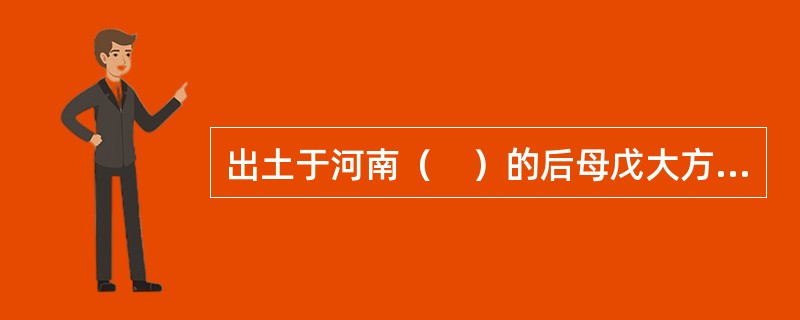 出土于河南（　）的后母戊大方鼎举世闻名，现存于中国历史博物馆。