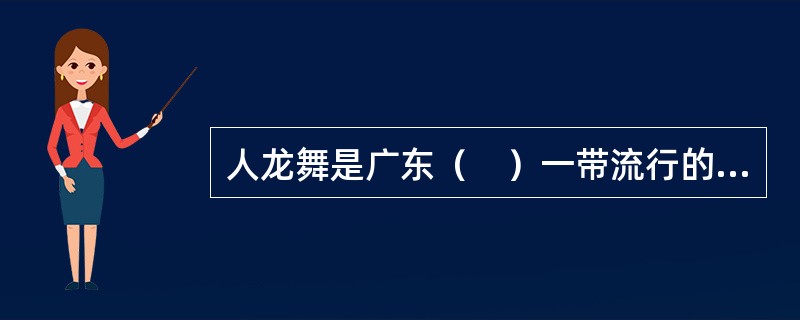 人龙舞是广东（　）一带流行的民间舞蹈，被誉为“东海一绝”。