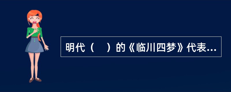 明代（　）的《临川四梦》代表中国古典戏剧最高水平，被誉为“东方莎士比亚”。