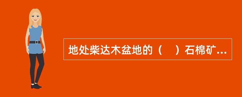 地处柴达木盆地的（　）石棉矿，是目前国内最大的石棉矿。