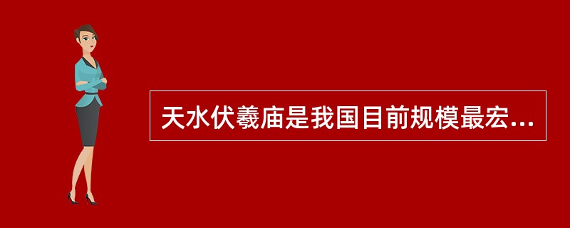 天水伏羲庙是我国目前规模最宏大、保存最完整的纪念伏羲氏的清代建筑群。（　）