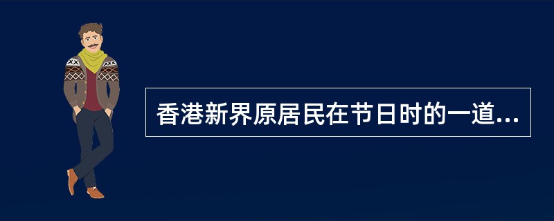 香港新界原居民在节日时的一道传统菜是（　）。
