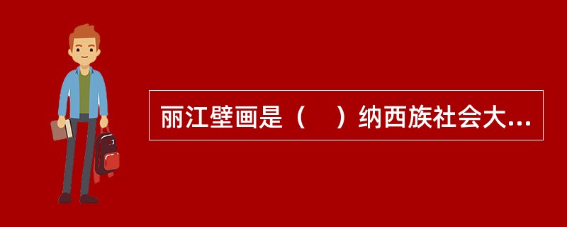 丽江壁画是（　）纳西族社会大开放的产物。