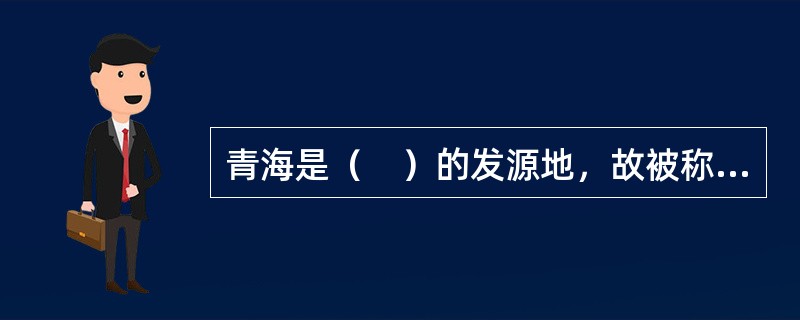 青海是（　）的发源地，故被称为“江河源头”，又称“三江源”。