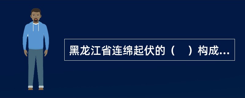 黑龙江省连绵起伏的（　）构成了全省以山林为主的自然景观。