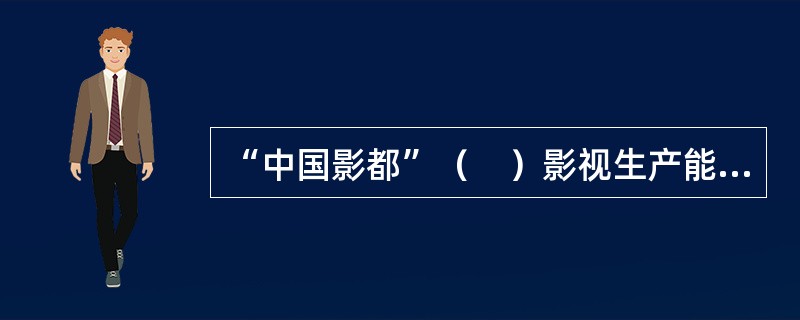 “中国影都”（　）影视生产能力占全国60％，拥有目前全球最大面积的影视拍摄棚。