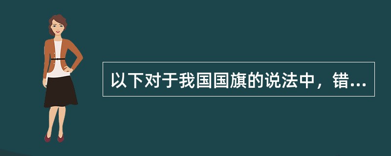 以下对于我国国旗的说法中，错误的是（　）。