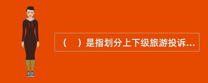 （　）是指划分上下级旅游投诉处理机构之间对处理投诉案件的分王和权限。