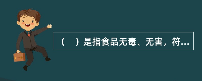 （　）是指食品无毒、无害，符合应当有的营养要求，对人体健康不造成任何急性、亚急性或者慢性危害。