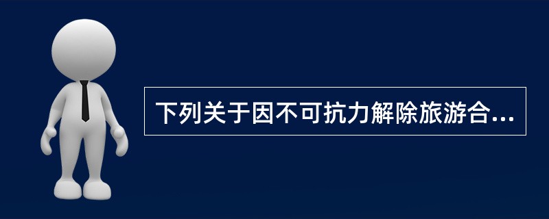 下列关于因不可抗力解除旅游合同的法律后果，说法不正确的是（　）。