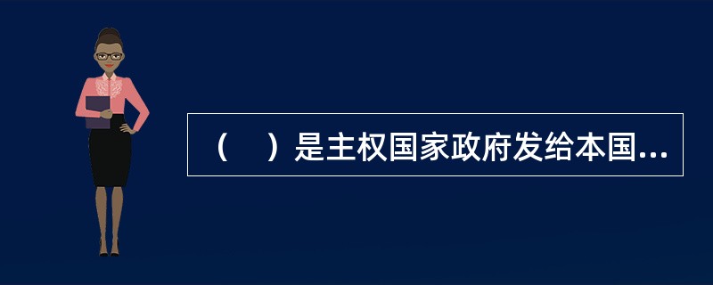 （　）是主权国家政府发给本国公民出人国境和在国外居留、旅行等合法的身份证件，以其证明该公民的国籍、身份及出国目的。