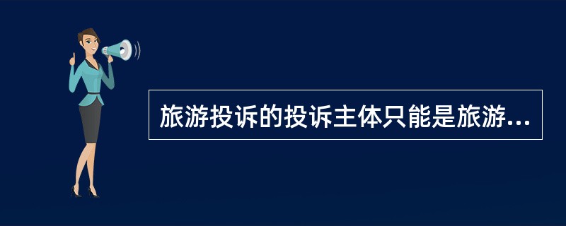 旅游投诉的投诉主体只能是旅游者，被投诉主体可以是旅游经营者和有关旅游行政管理部门。（　）